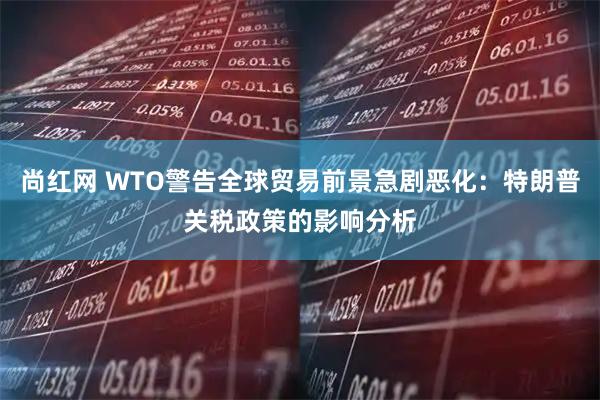 尚红网 WTO警告全球贸易前景急剧恶化：特朗普关税政策的影响分析