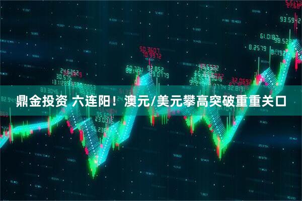 鼎金投资 六连阳！澳元/美元攀高突破重重关口