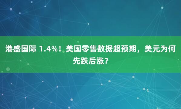 港盛国际 1.4%！美国零售数据超预期，美元为何先跌后涨？