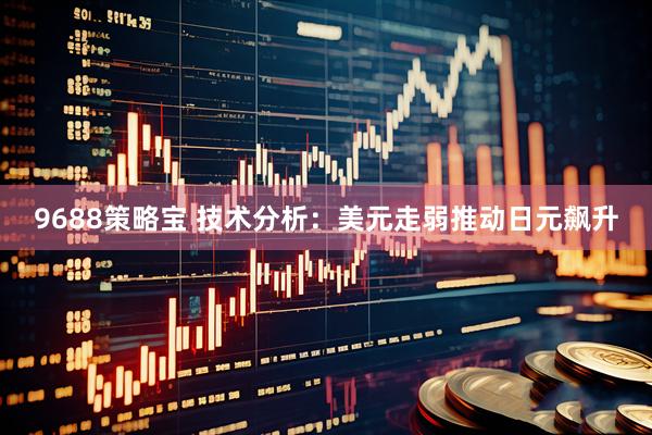 9688策略宝 技术分析：美元走弱推动日元飙升
