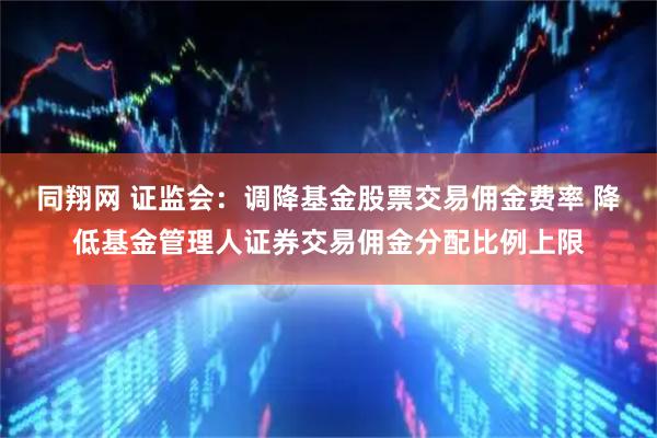 同翔网 证监会：调降基金股票交易佣金费率 降低基金管理人证券交易佣金分配比例上限