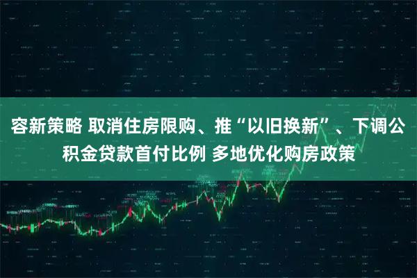 容新策略 取消住房限购、推“以旧换新”、下调公积金贷款首付比例 多地优化购房政策