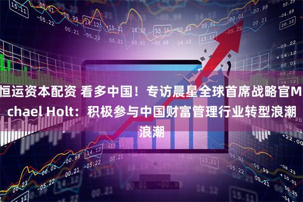 恒运资本配资 看多中国！专访晨星全球首席战略官Michael Holt：积极参与中国财富管理行业转型浪潮