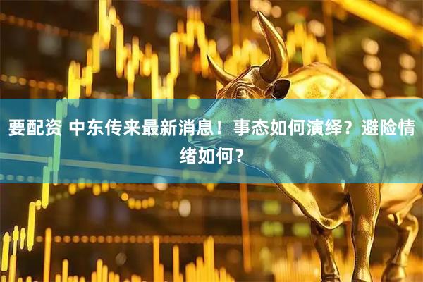 要配资 中东传来最新消息！事态如何演绎？避险情绪如何？
