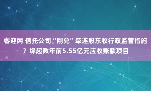 睿迎网 信托公司“刚兑”牵连股东收行政监管措施？缘起数年前5.55亿元应收账款项目