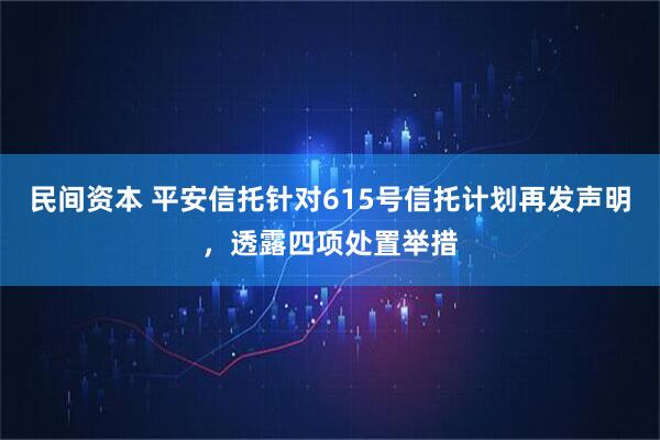 民间资本 平安信托针对615号信托计划再发声明，透露四项处置举措