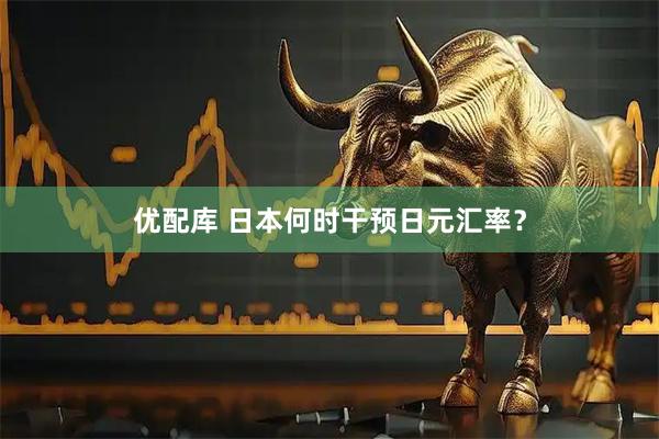 优配库 日本何时干预日元汇率？
