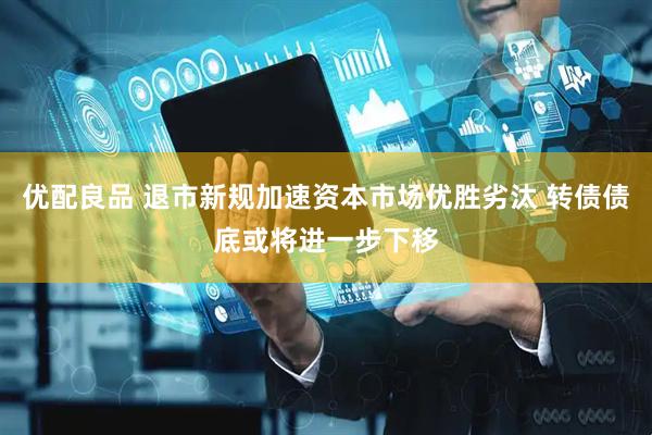 优配良品 退市新规加速资本市场优胜劣汰 转债债底或将进一步下移