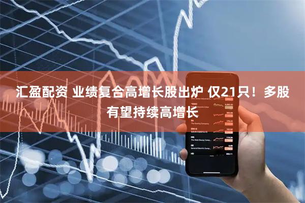 汇盈配资 业绩复合高增长股出炉 仅21只！多股有望持续高增长