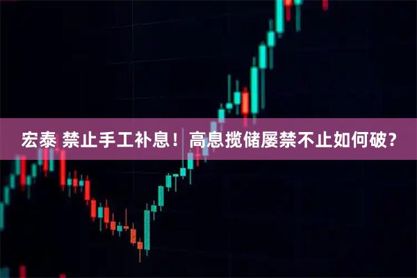 宏泰 禁止手工补息！高息揽储屡禁不止如何破？
