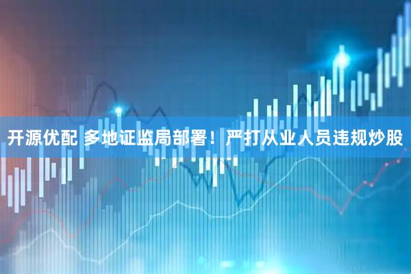 开源优配 多地证监局部署！严打从业人员违规炒股