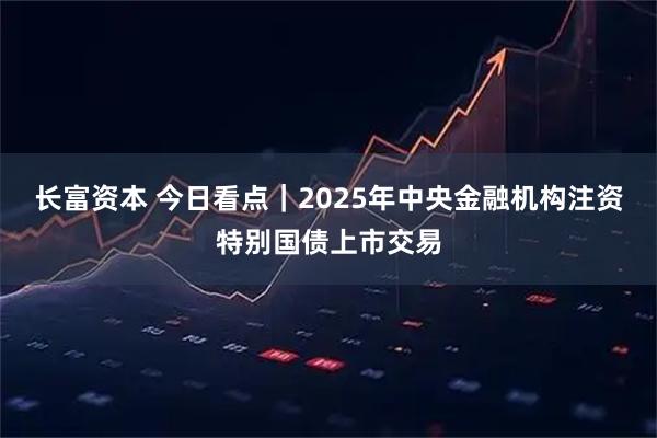 长富资本 今日看点｜2025年中央金融机构注资特别国债上市交易