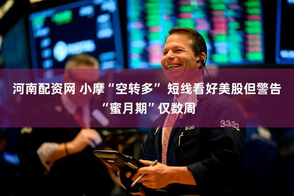 河南配资网 小摩“空转多” 短线看好美股但警告“蜜月期”仅数周