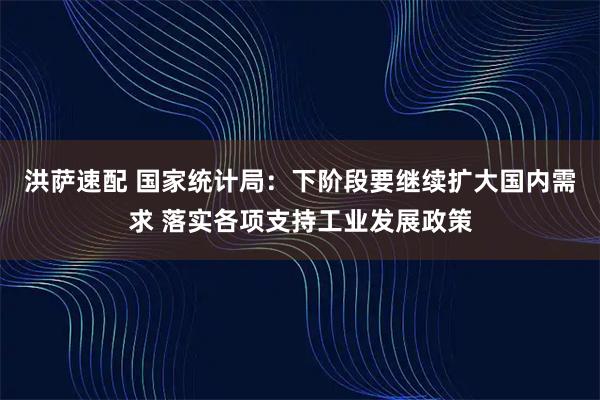 洪萨速配 国家统计局：下阶段要继续扩大国内需求 落实各项支持工业发展政策