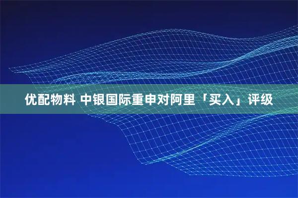 优配物料 中银国际重申对阿里「买入」评级
