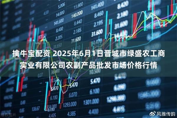 擒牛宝配资 2025年6月1日晋城市绿盛农工商实业有限公司农副产品批发市场价格行情