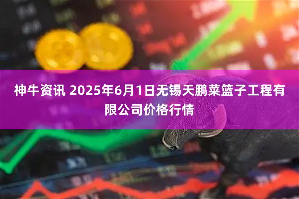 神牛资讯 2025年6月1日无锡天鹏菜篮子工程有限公司价格行情