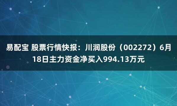 易配宝 股票行情快报：川润股份（002272）6月18日主力资金净买入994.13万元