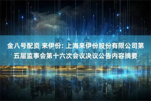 金八号配资 来伊份: 上海来伊份股份有限公司第五届监事会第十六次会议决议公告内容摘要