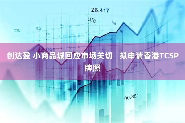 创达盈 小商品城回应市场关切   拟申请香港TCSP牌照