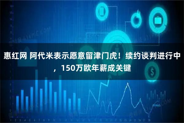 惠红网 阿代米表示愿意留津门虎！续约谈判进行中，150万欧年薪成关键