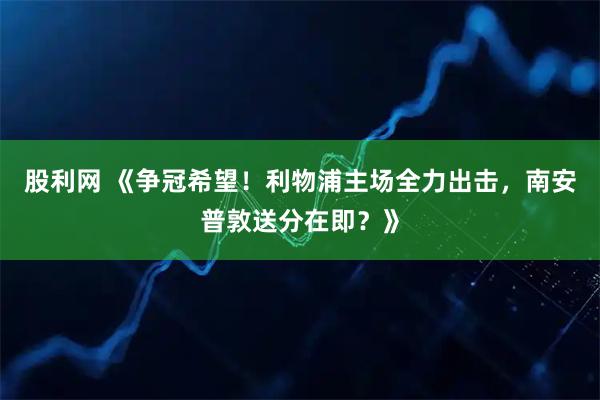 股利网 《争冠希望！利物浦主场全力出击，南安普敦送分在即？》