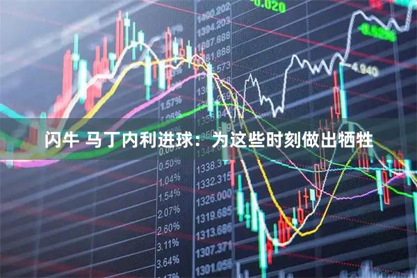 闪牛 马丁内利进球：为这些时刻做出牺牲