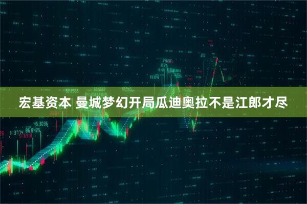 宏基资本 曼城梦幻开局瓜迪奥拉不是江郎才尽