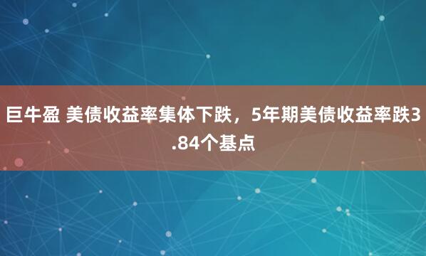 巨牛盈 美债收益率集体下跌，5年期美债收益率跌3.84个基点