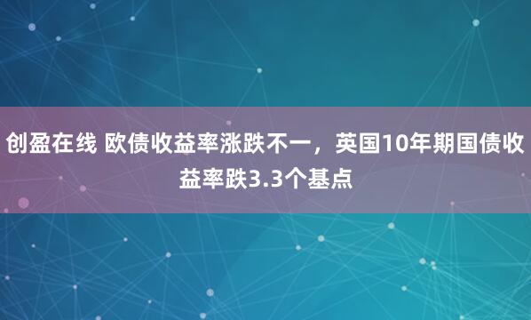 创盈在线 欧债收益率涨跌不一，英国10年期国债收益率跌3.3个基点