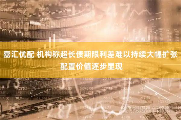 嘉汇优配 机构称超长债期限利差难以持续大幅扩张 配置价值逐步显现