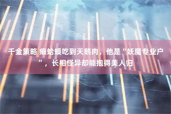 千金策略 癞蛤蟆吃到天鹅肉，他是“妖魔专业户”，长相怪异却能抱得美人归