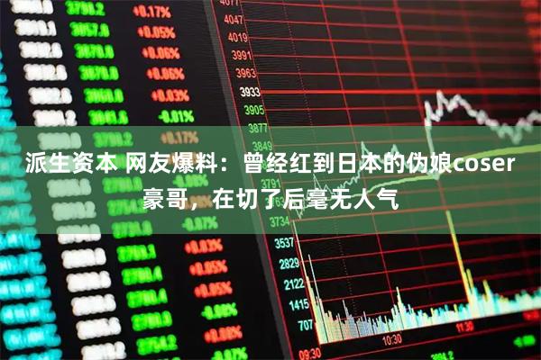 派生资本 网友爆料：曾经红到日本的伪娘coser豪哥，在切了后毫无人气