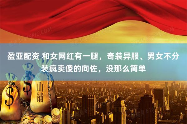 盈亚配资 和女网红有一腿，奇装异服、男女不分装疯卖傻的向佐，没那么简单