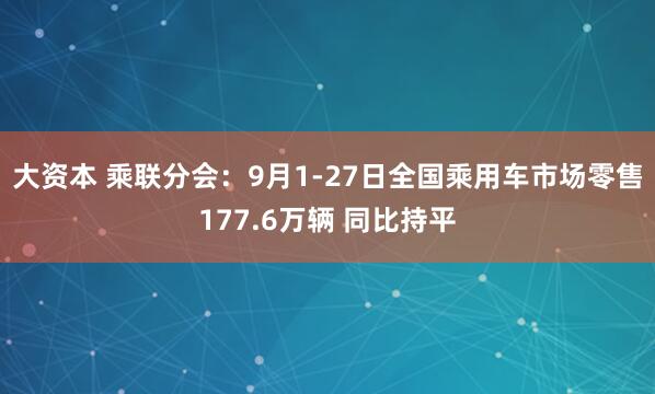 大资本 乘联分会：9月1-27日全国乘用车市场零售177.6万辆 同比持平