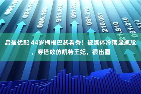 启盈优配 44岁梅根巴黎看秀！被媒体冷落显尴尬，穿搭效仿凯特王妃，很出圈