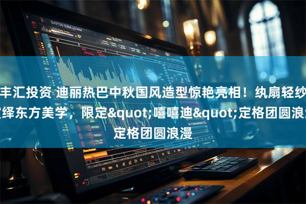 丰汇投资 迪丽热巴中秋国风造型惊艳亮相！纨扇轻纱演绎东方美学，限定&quot;嘻嘻迪&quot;定格团圆浪漫