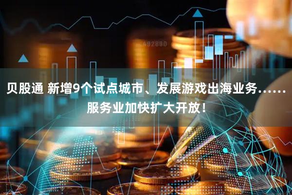 贝股通 新增9个试点城市、发展游戏出海业务……服务业加快扩大开放！