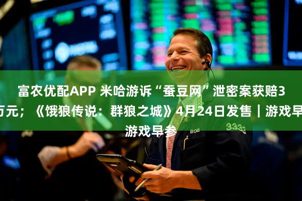 富农优配APP 米哈游诉“蚕豆网”泄密案获赔33万元；《饿狼传说：群狼之城》4月24日发售｜游戏早参