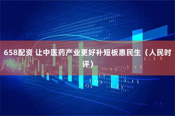658配资 让中医药产业更好补短板惠民生（人民时评）
