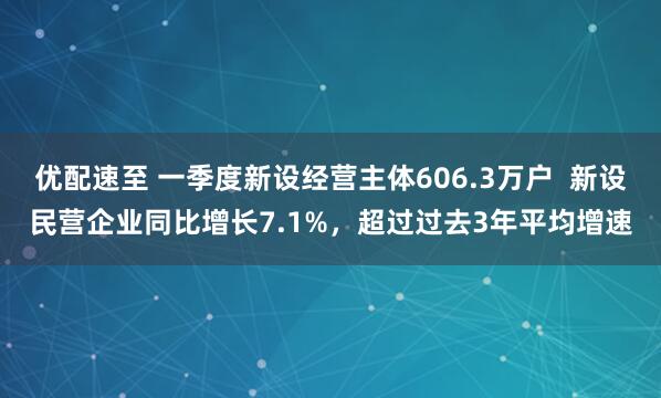 优配速至 一季度新设经营主体606.3万户  新设民营企业同比增长7.1%，超过过去3年平均增速