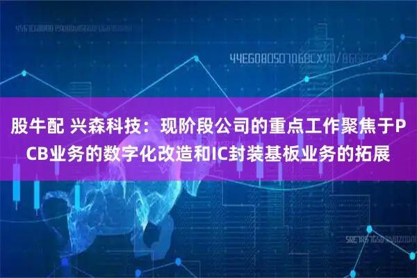 股牛配 兴森科技：现阶段公司的重点工作聚焦于PCB业务的数字化改造和IC封装基板业务的拓展