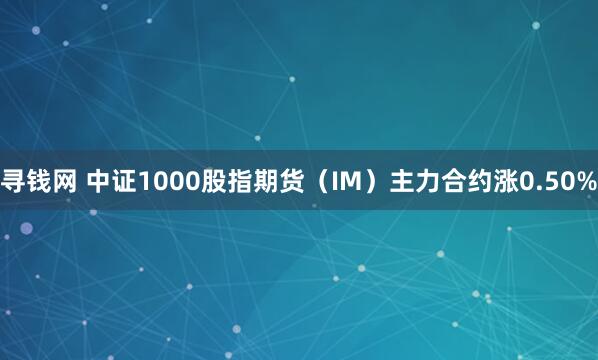 寻钱网 中证1000股指期货（IM）主力合约涨0.50%