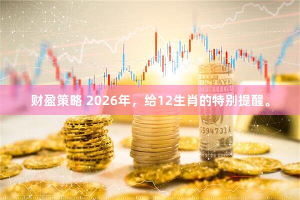 财盈策略 2026年，给12生肖的特别提醒。
