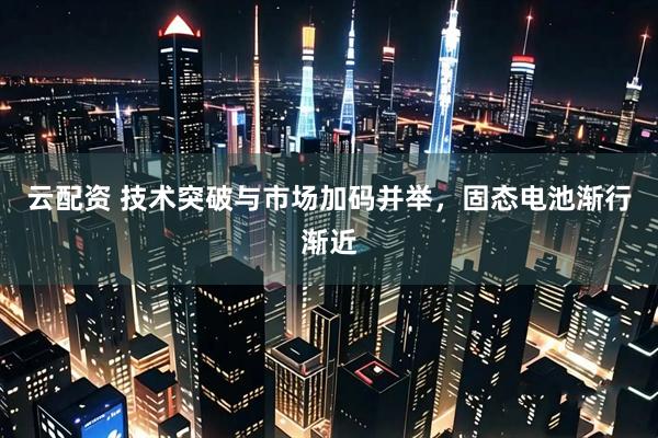 云配资 技术突破与市场加码并举，固态电池渐行渐近