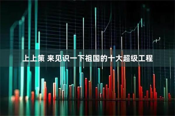 上上策 来见识一下祖国的十大超级工程