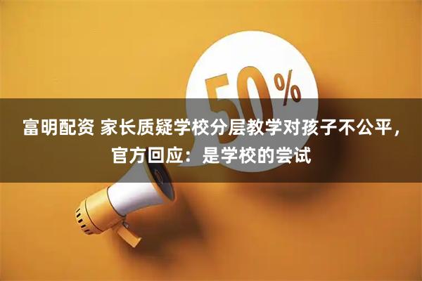 富明配资 家长质疑学校分层教学对孩子不公平，官方回应：是学校的尝试