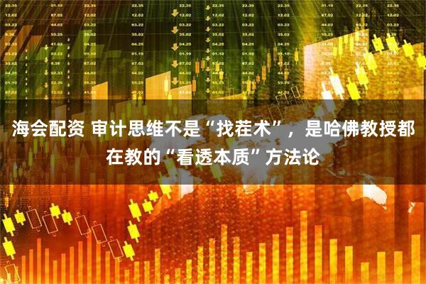 海会配资 审计思维不是“找茬术”，是哈佛教授都在教的“看透本质”方法论
