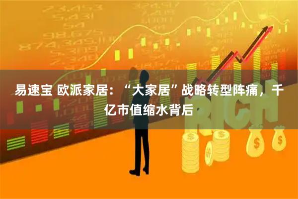 易速宝 欧派家居：“大家居”战略转型阵痛，千亿市值缩水背后