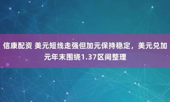 信康配资 美元短线走强但加元保持稳定，美元兑加元年末围绕1.37区间整理